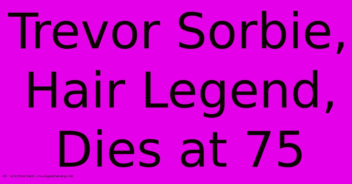 Trevor Sorbie, Hair Legend, Dies At 75