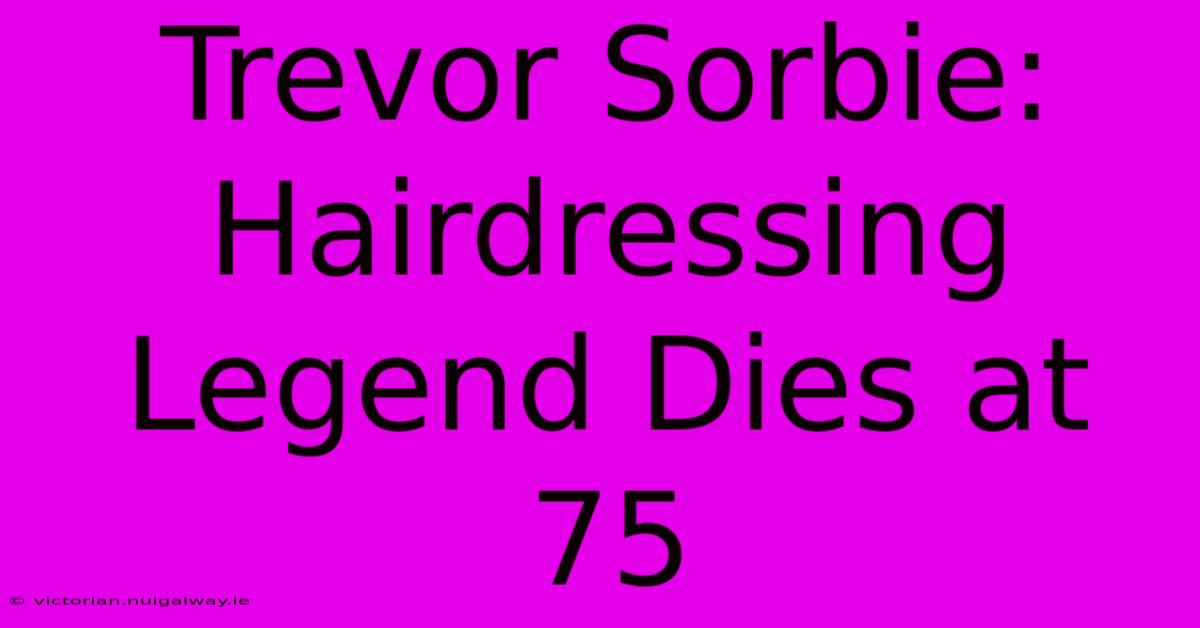 Trevor Sorbie: Hairdressing Legend Dies At 75 