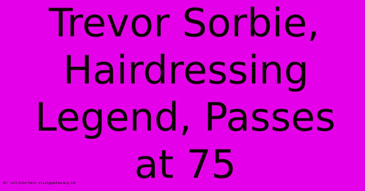 Trevor Sorbie, Hairdressing Legend, Passes At 75 