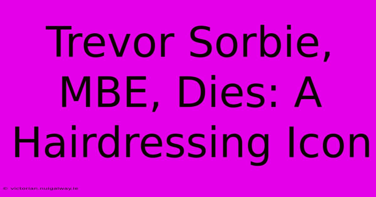 Trevor Sorbie, MBE, Dies: A Hairdressing Icon 