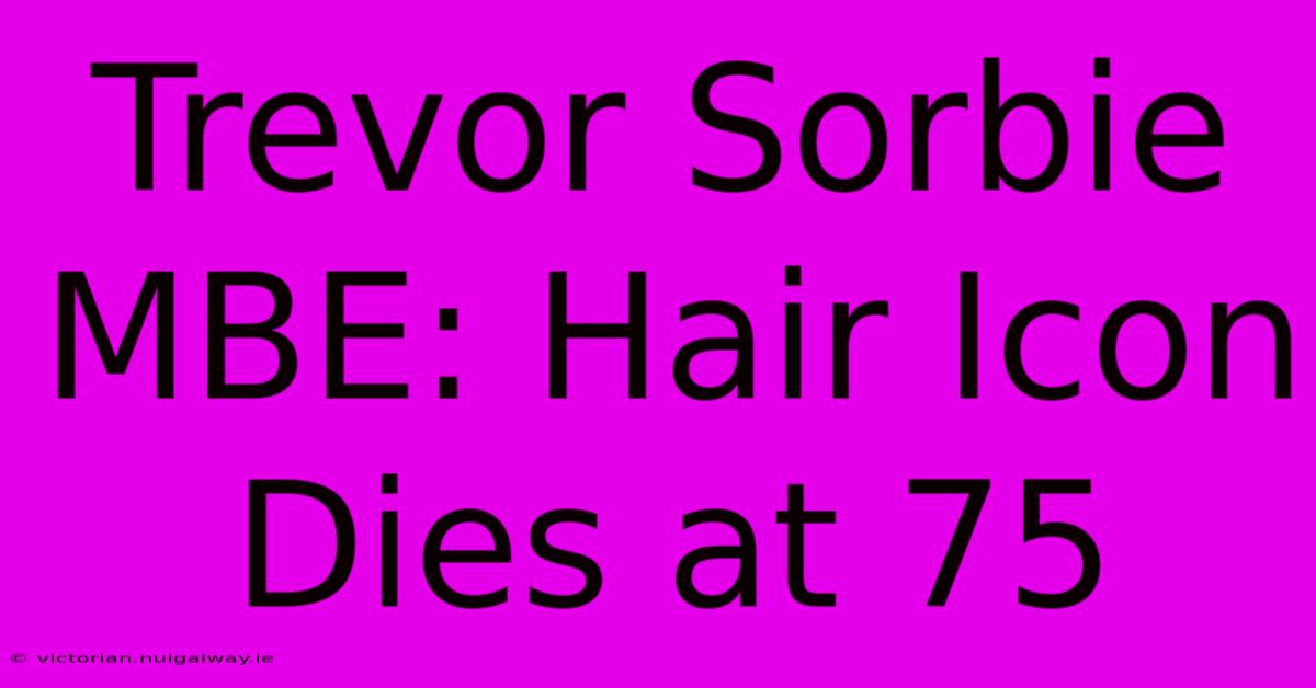 Trevor Sorbie MBE: Hair Icon Dies At 75