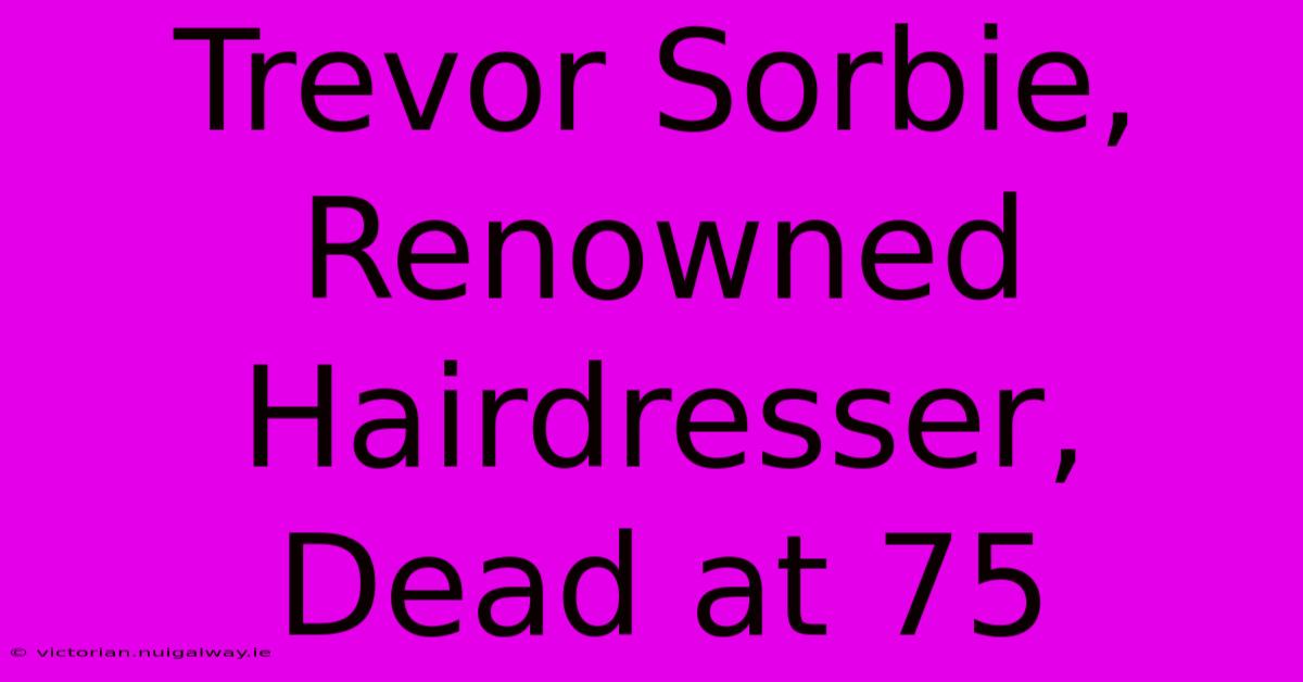 Trevor Sorbie, Renowned Hairdresser, Dead At 75