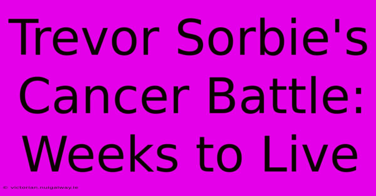 Trevor Sorbie's Cancer Battle: Weeks To Live