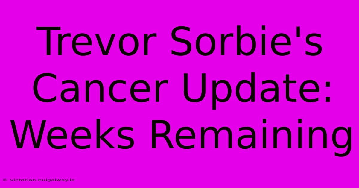 Trevor Sorbie's Cancer Update: Weeks Remaining 