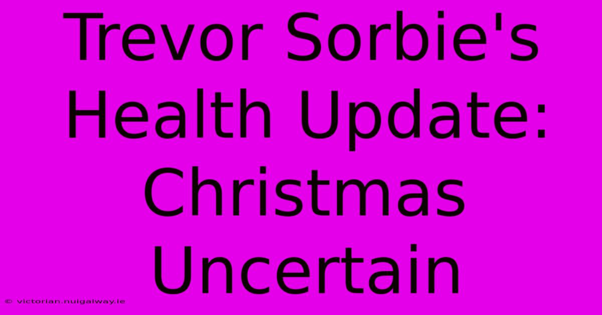 Trevor Sorbie's Health Update: Christmas Uncertain