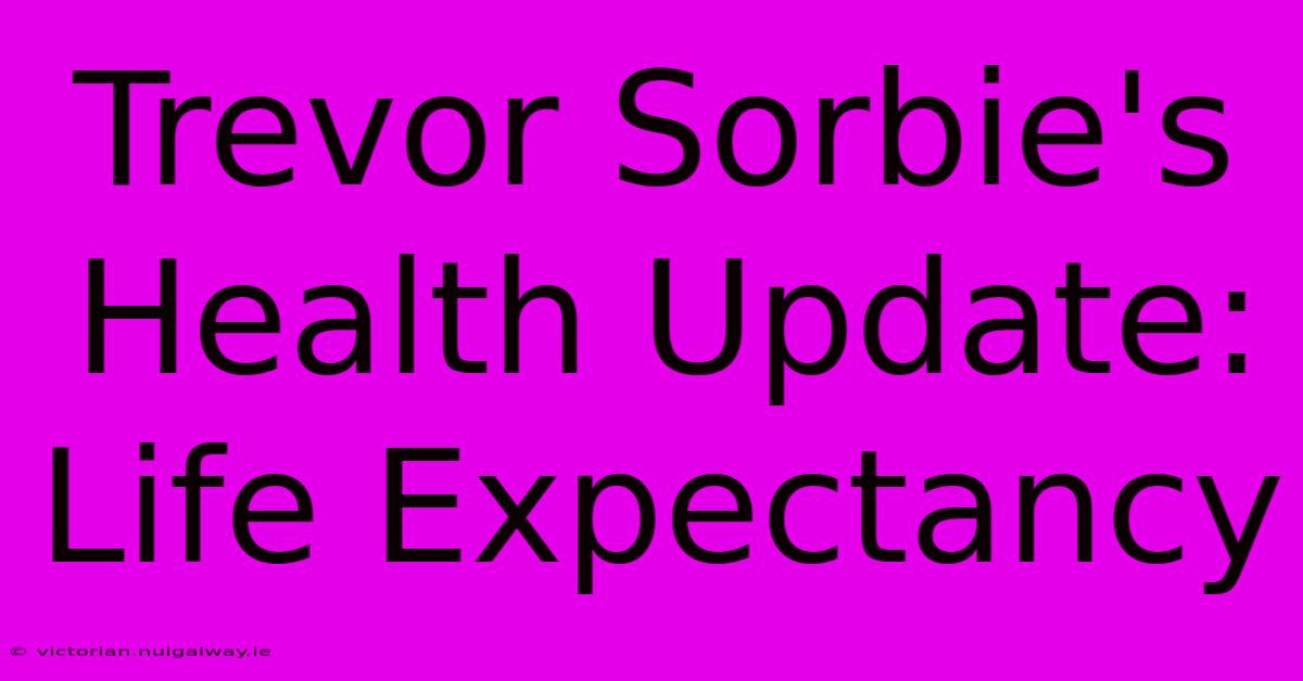 Trevor Sorbie's Health Update: Life Expectancy