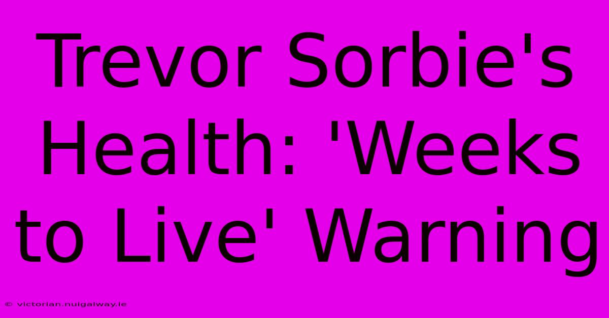 Trevor Sorbie's Health: 'Weeks To Live' Warning 