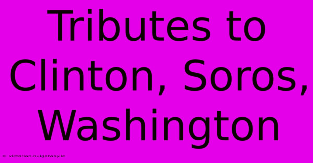 Tributes To Clinton, Soros, Washington