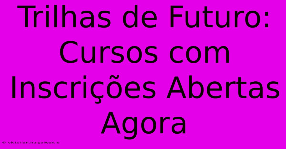 Trilhas De Futuro: Cursos Com Inscrições Abertas Agora