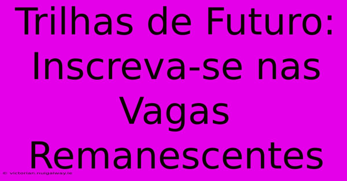 Trilhas De Futuro: Inscreva-se Nas Vagas Remanescentes