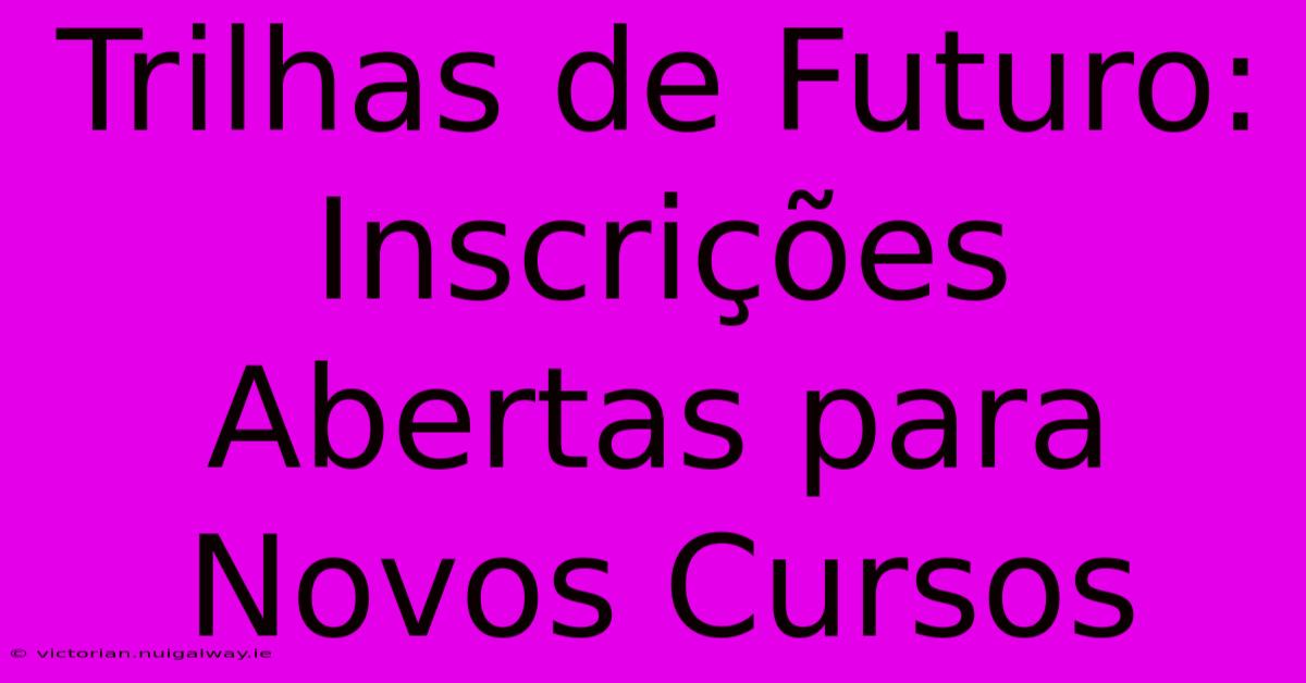 Trilhas De Futuro: Inscrições Abertas Para Novos Cursos