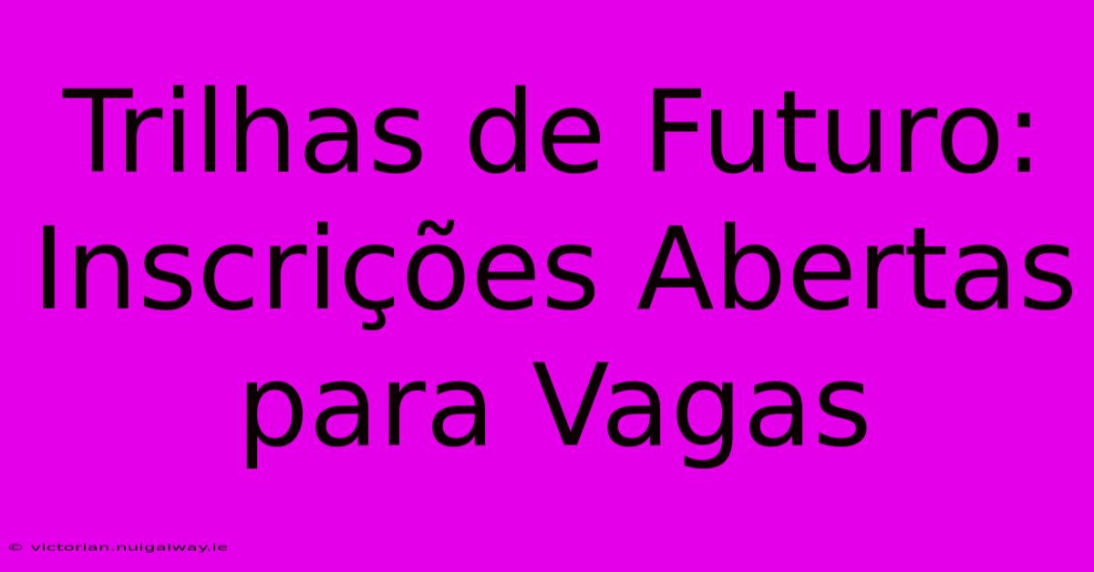 Trilhas De Futuro: Inscrições Abertas Para Vagas