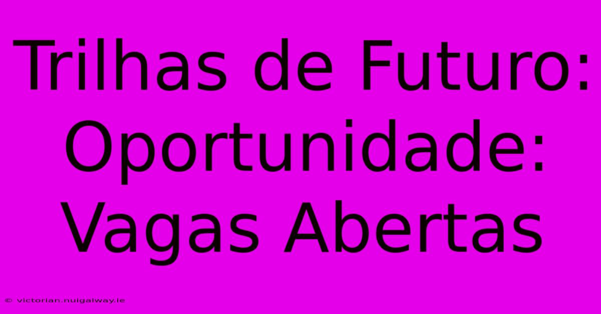 Trilhas De Futuro: Oportunidade: Vagas Abertas 