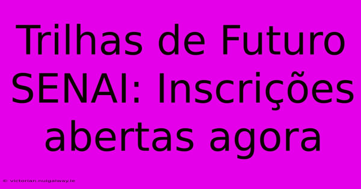 Trilhas De Futuro SENAI: Inscrições Abertas Agora