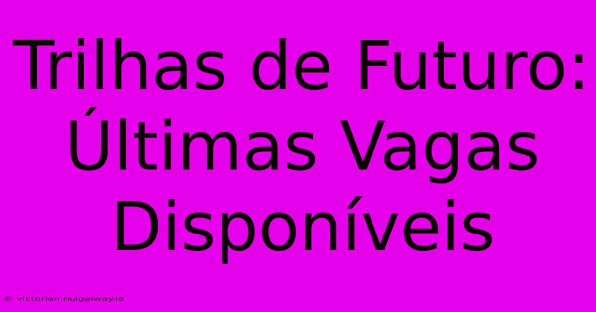 Trilhas De Futuro: Últimas Vagas Disponíveis