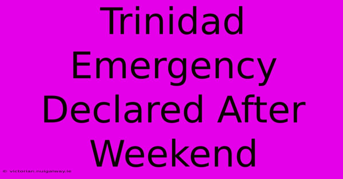 Trinidad Emergency Declared After Weekend