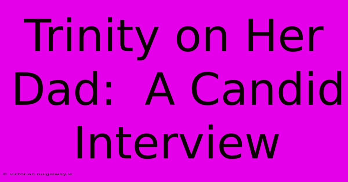 Trinity On Her Dad:  A Candid Interview