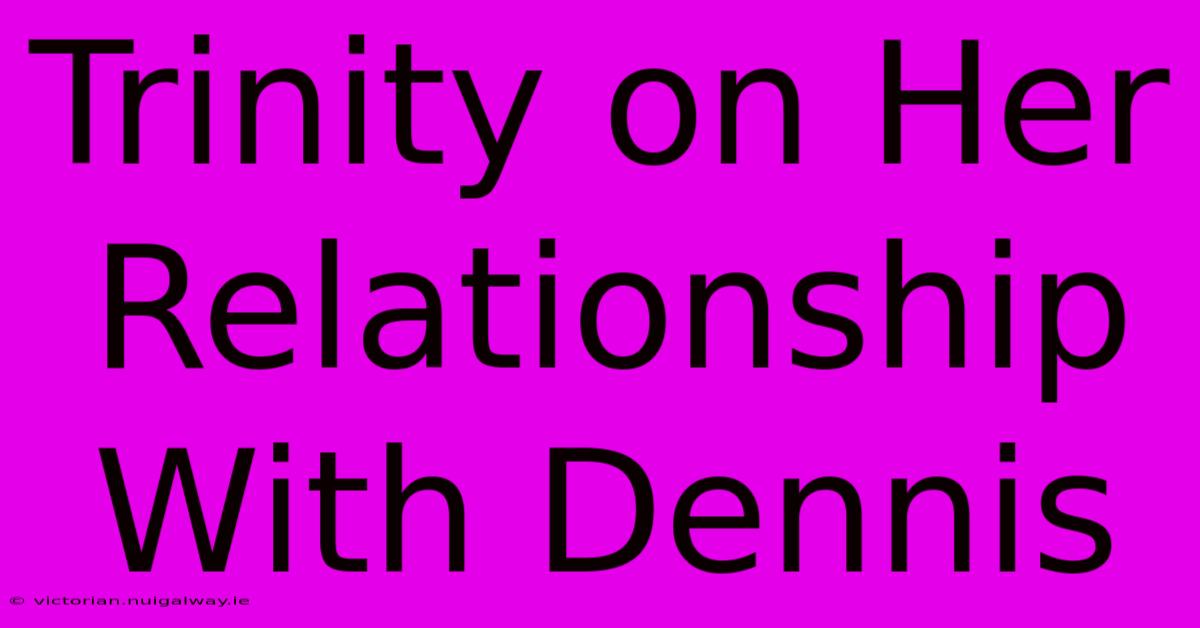 Trinity On Her Relationship With Dennis