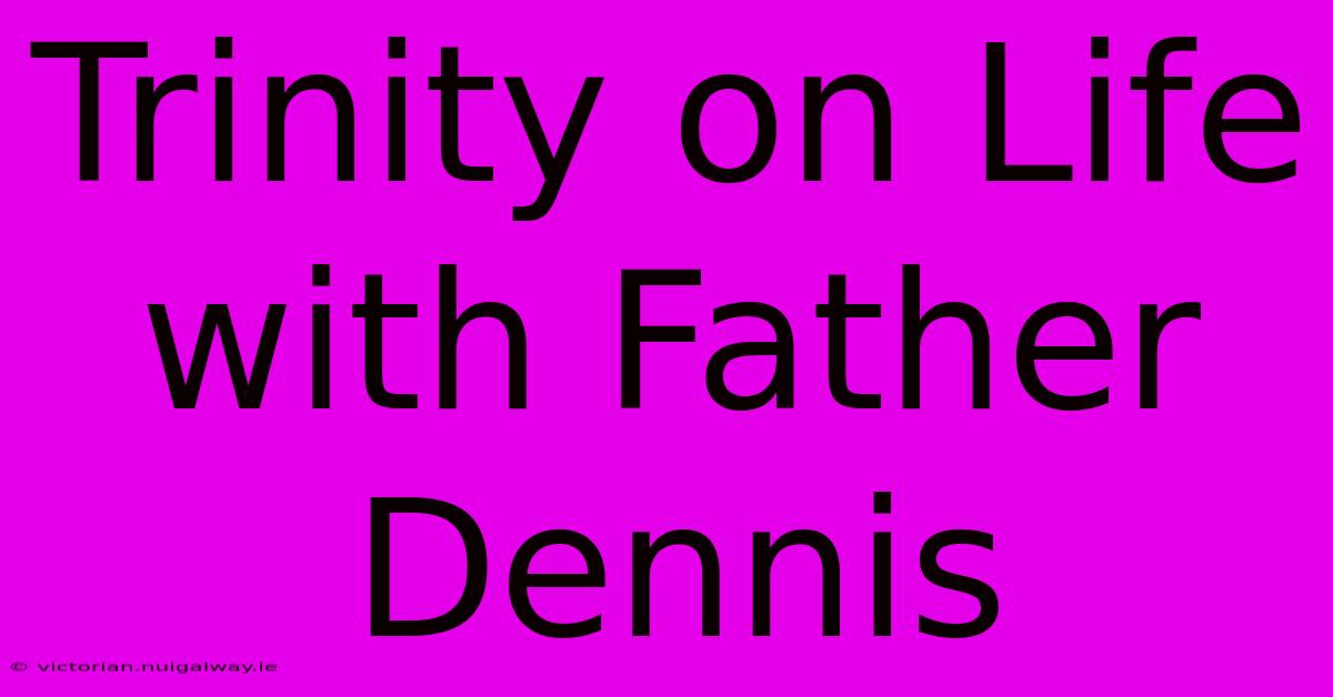 Trinity On Life With Father Dennis