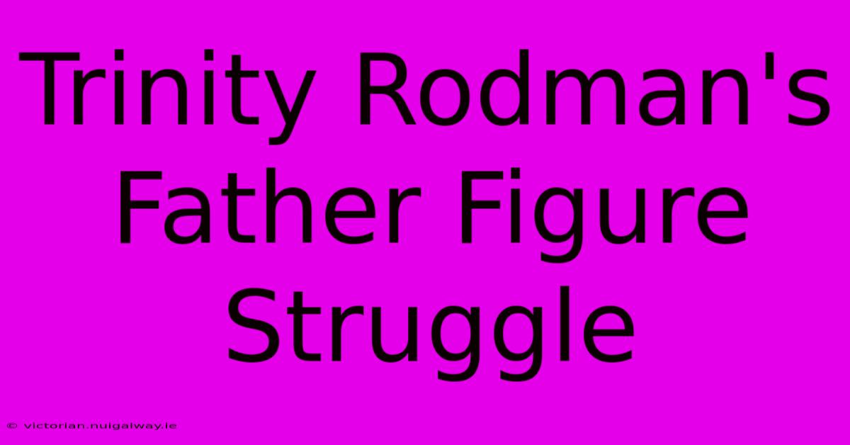 Trinity Rodman's Father Figure Struggle