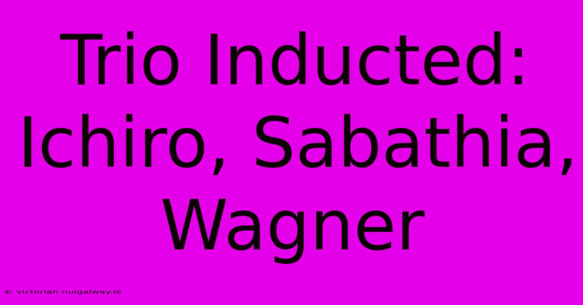 Trio Inducted: Ichiro, Sabathia, Wagner