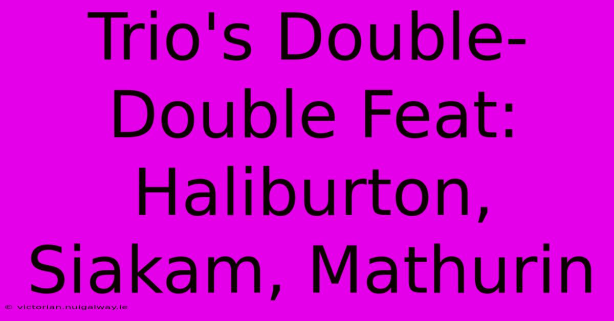 Trio's Double-Double Feat: Haliburton, Siakam, Mathurin