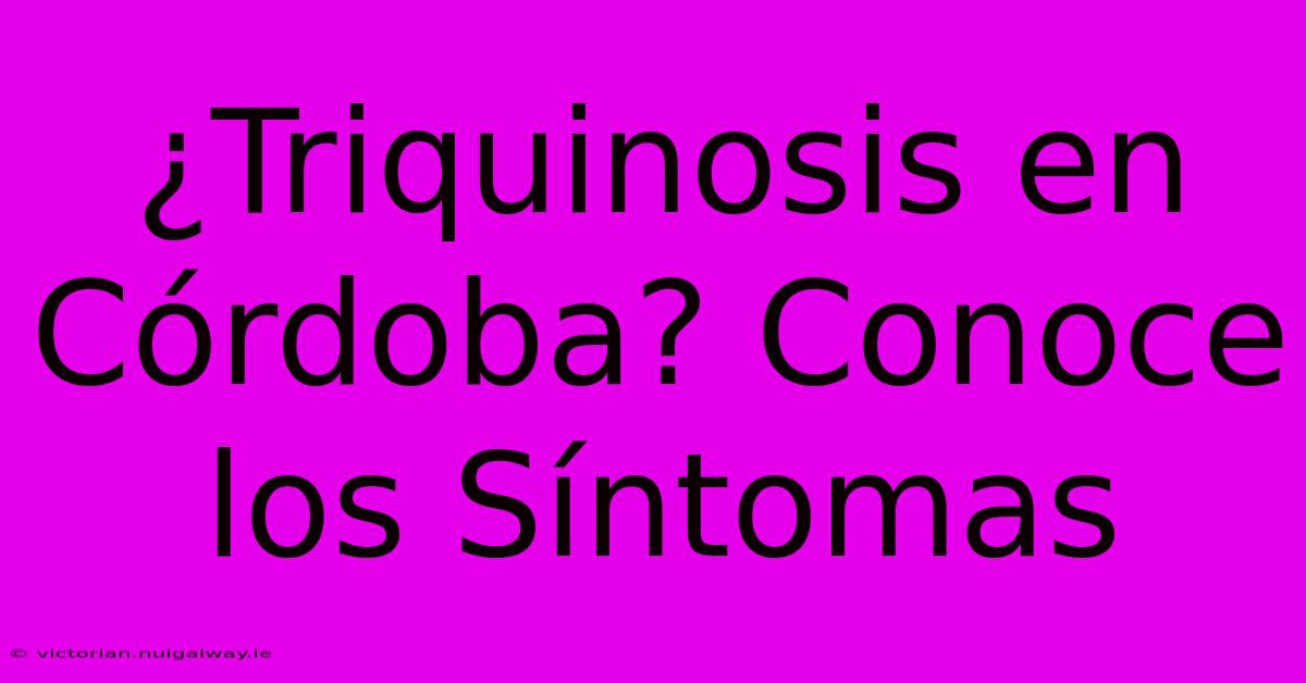 ¿Triquinosis En Córdoba? Conoce Los Síntomas