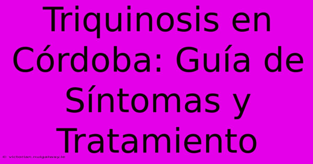 Triquinosis En Córdoba: Guía De Síntomas Y Tratamiento