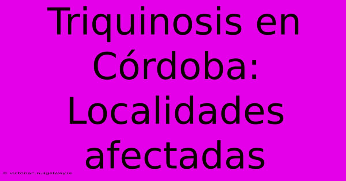 Triquinosis En Córdoba: Localidades Afectadas