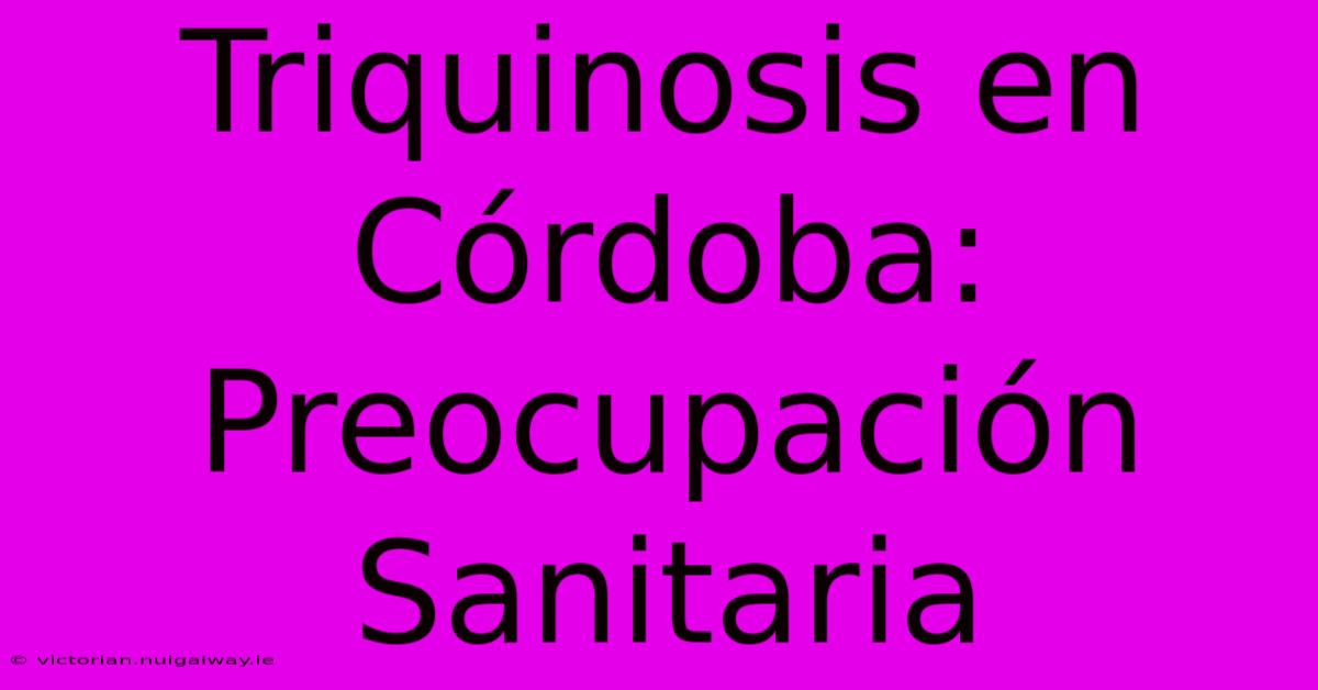 Triquinosis En Córdoba: Preocupación Sanitaria