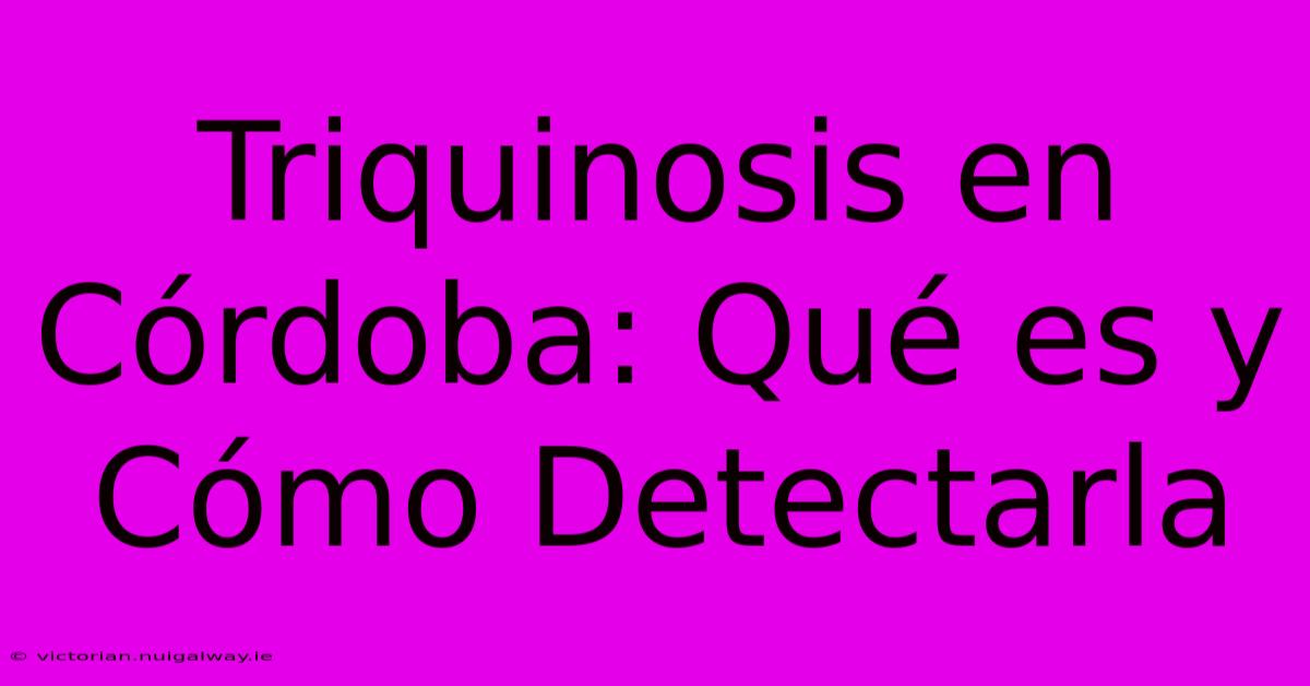 Triquinosis En Córdoba: Qué Es Y Cómo Detectarla