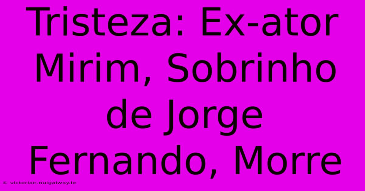 Tristeza: Ex-ator Mirim, Sobrinho De Jorge Fernando, Morre