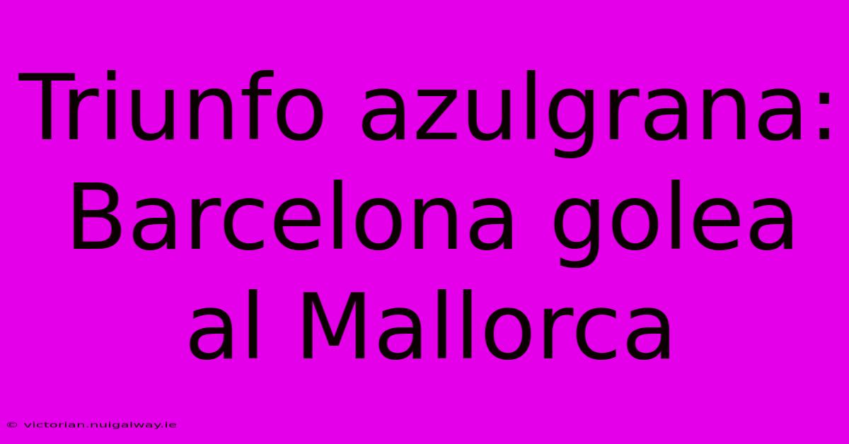 Triunfo Azulgrana: Barcelona Golea Al Mallorca