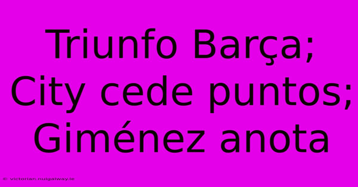 Triunfo Barça; City Cede Puntos; Giménez Anota