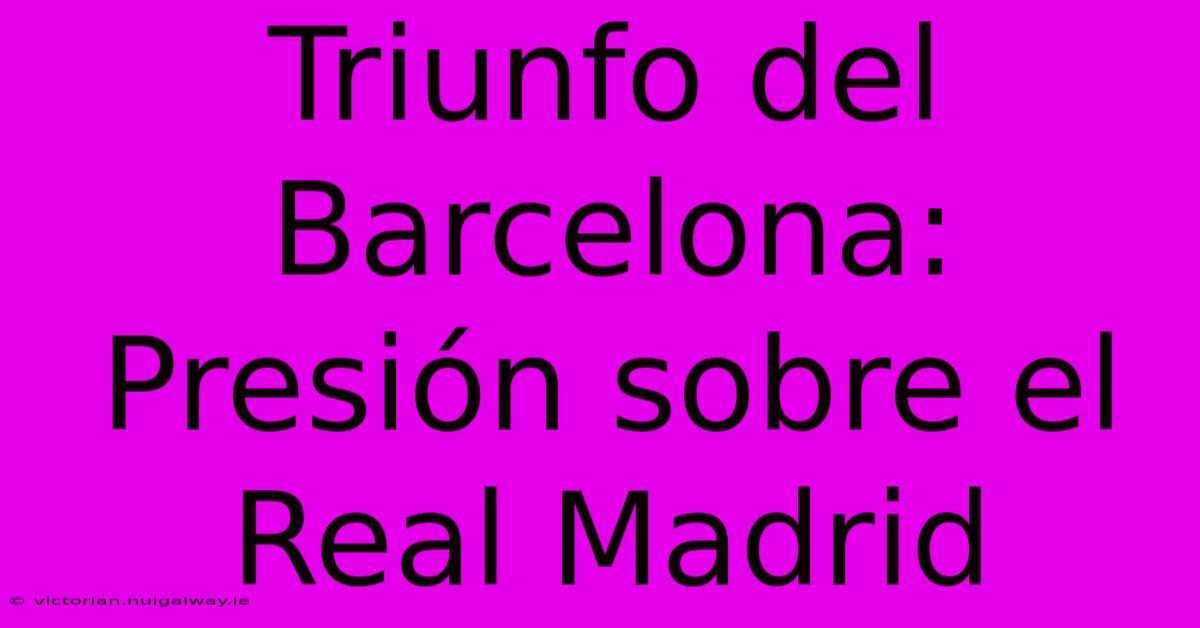 Triunfo Del Barcelona: Presión Sobre El Real Madrid