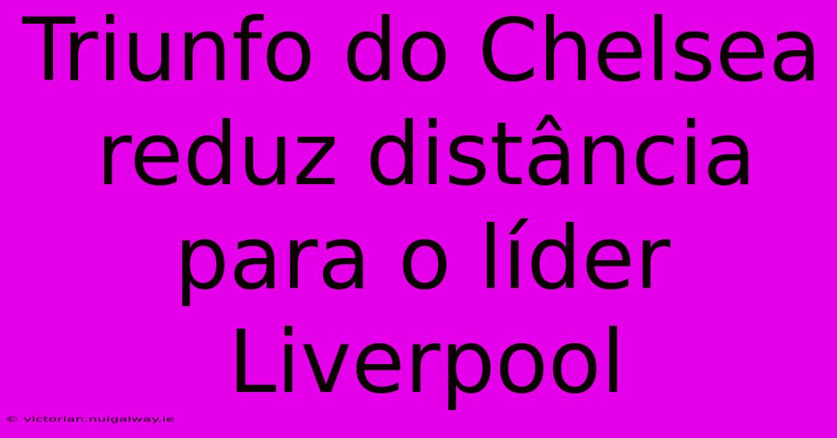 Triunfo Do Chelsea Reduz Distância Para O Líder Liverpool