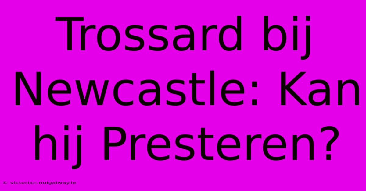 Trossard Bij Newcastle: Kan Hij Presteren?