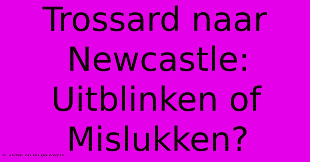 Trossard Naar Newcastle: Uitblinken Of Mislukken?