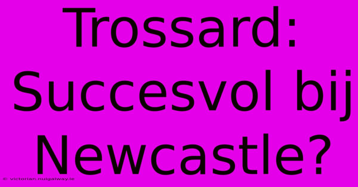 Trossard: Succesvol Bij Newcastle?