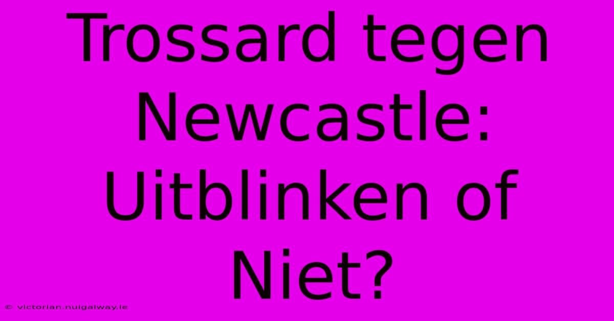 Trossard Tegen Newcastle: Uitblinken Of Niet?