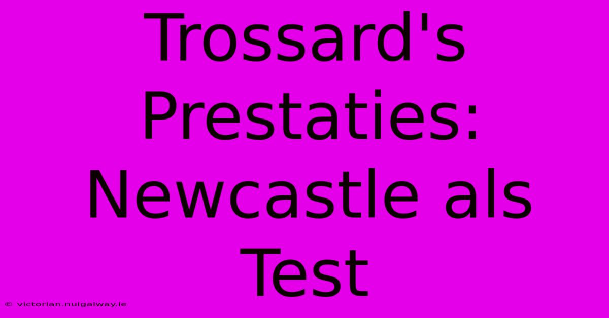 Trossard's Prestaties: Newcastle Als Test