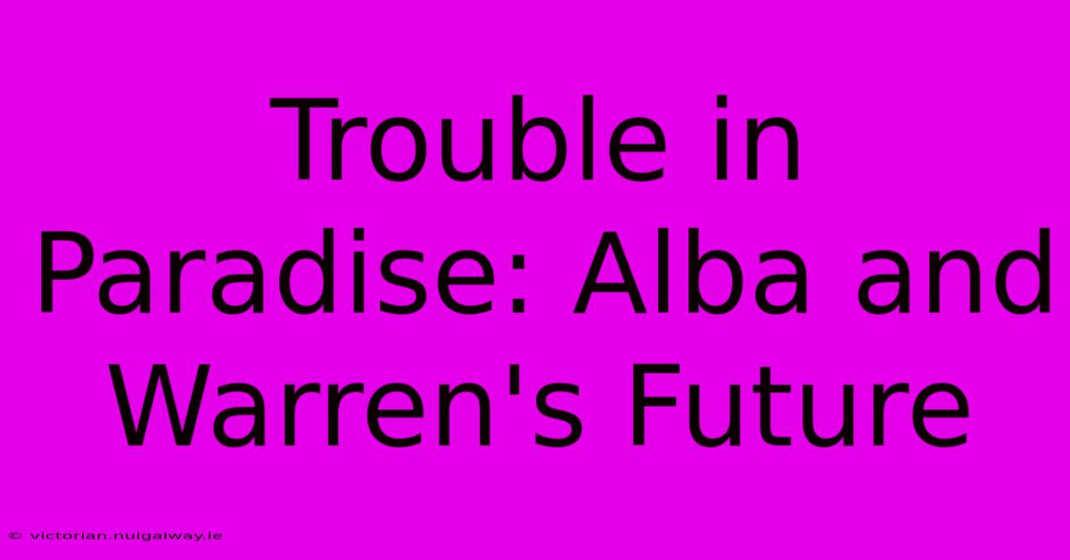 Trouble In Paradise: Alba And Warren's Future