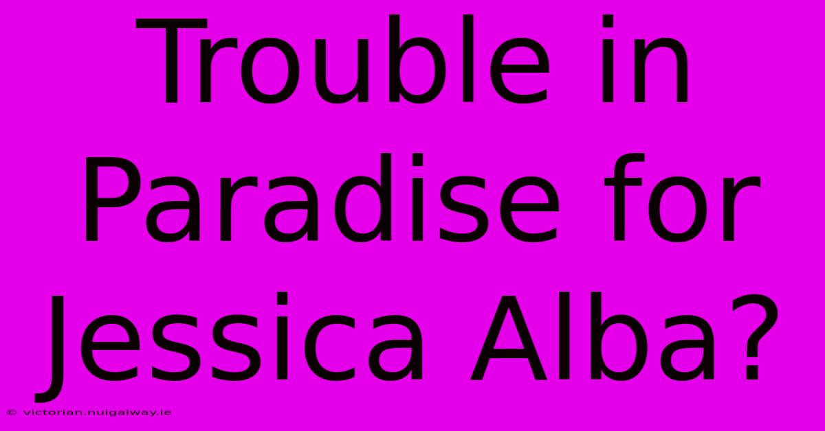 Trouble In Paradise For Jessica Alba?