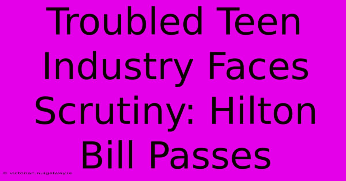 Troubled Teen Industry Faces Scrutiny: Hilton Bill Passes