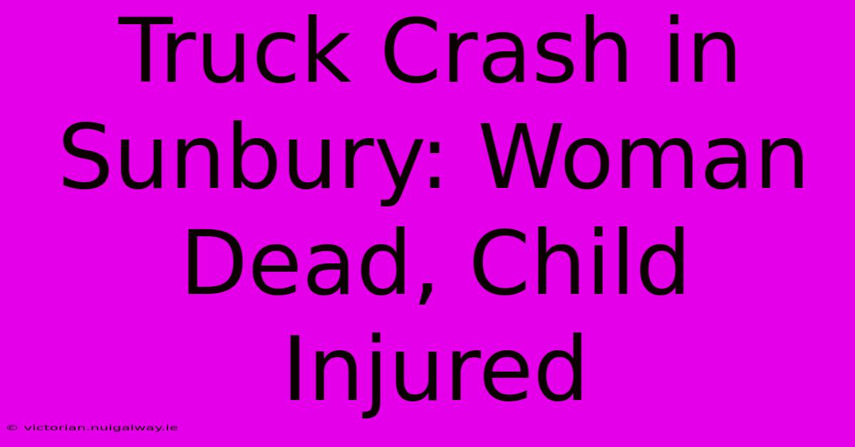 Truck Crash In Sunbury: Woman Dead, Child Injured