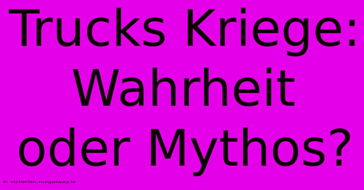 Trucks Kriege: Wahrheit Oder Mythos?