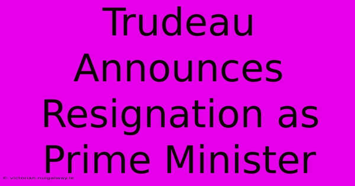 Trudeau Announces Resignation As Prime Minister