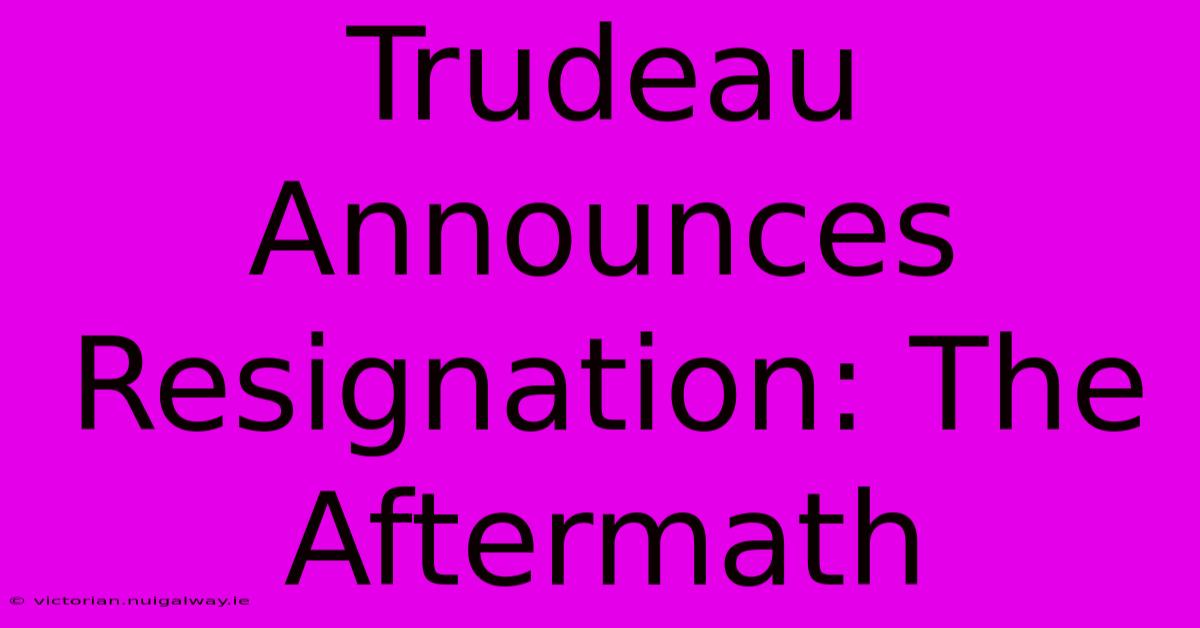 Trudeau Announces Resignation: The Aftermath