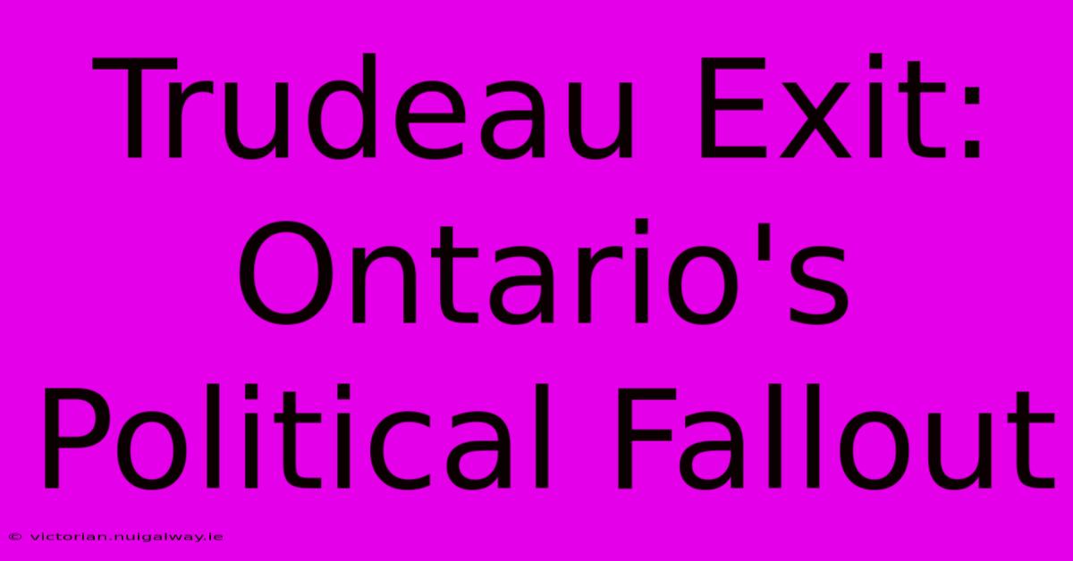 Trudeau Exit: Ontario's Political Fallout