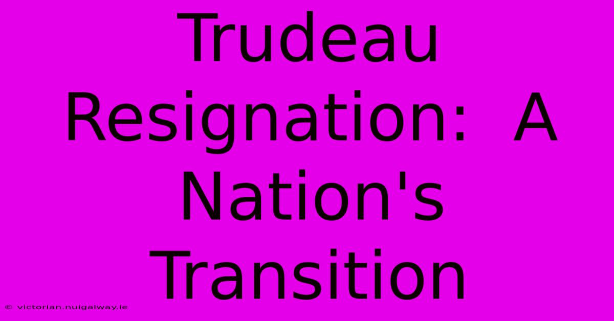 Trudeau Resignation:  A Nation's Transition